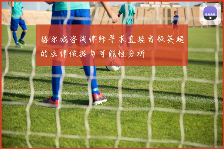 赫尔城咨询律师寻求直接晋级英超的法律依据与可能性分析