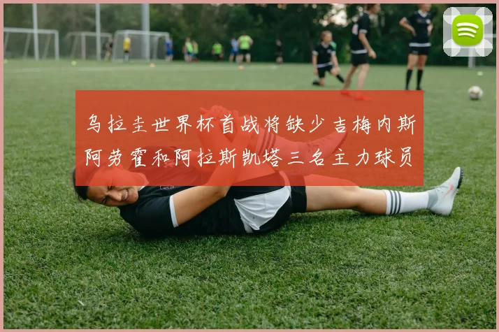 乌拉圭世界杯首战将缺少吉梅内斯阿劳霍和阿拉斯凯塔三名主力球员