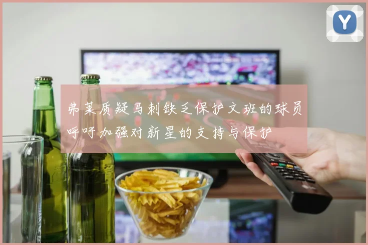 弗莱质疑马刺缺乏保护文班的球员呼吁加强对新星的支持与保护