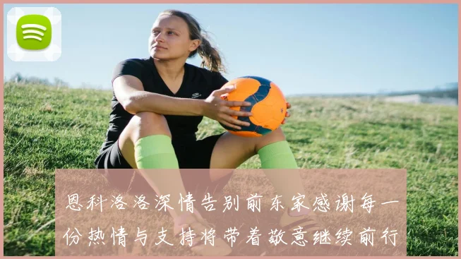 恩科洛洛深情告别前东家感谢每一份热情与支持将带着敬意继续前行