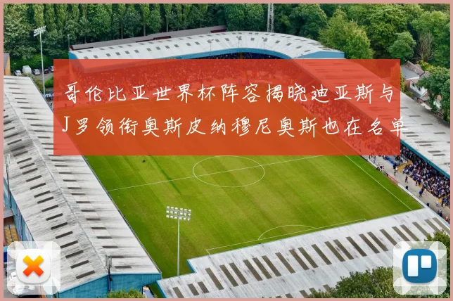 哥伦比亚世界杯阵容揭晓迪亚斯与J罗领衔奥斯皮纳穆尼奥斯也在名单中