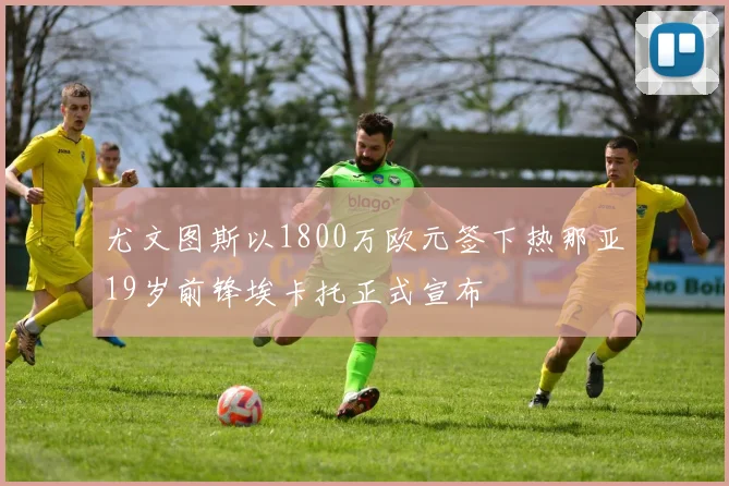 尤文图斯以1800万欧元签下热那亚19岁前锋埃卡托正式宣布