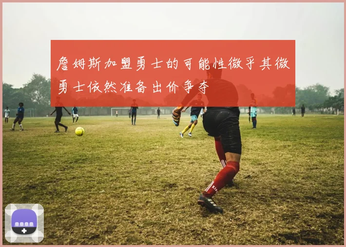 詹姆斯加盟勇士的可能性微乎其微勇士依然准备出价争夺