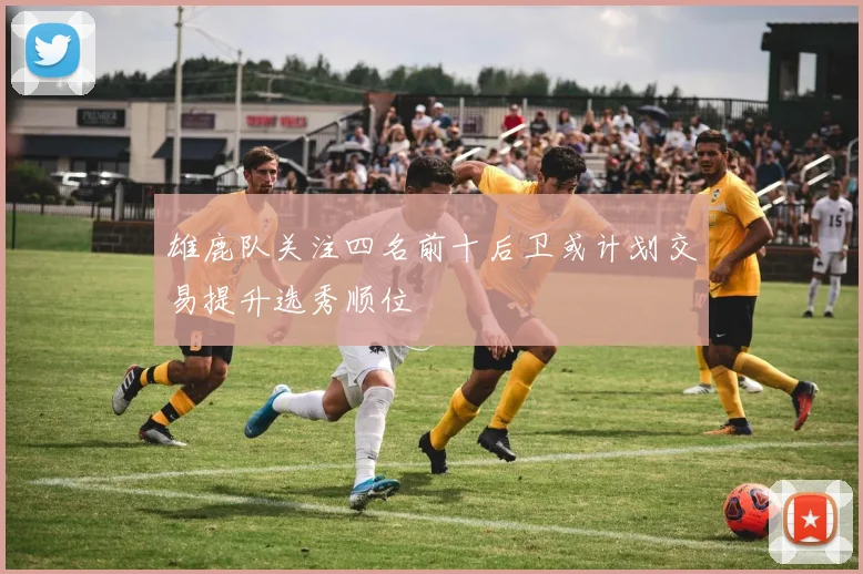 雄鹿队关注四名前十后卫或计划交易提升选秀顺位