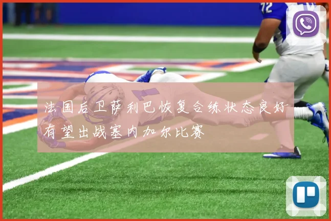 法国后卫萨利巴恢复合练状态良好有望出战塞内加尔比赛