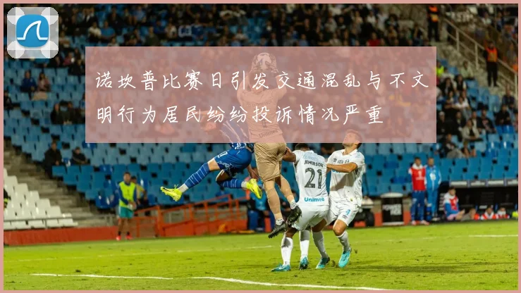 诺坎普比赛日引发交通混乱与不文明行为居民纷纷投诉情况严重