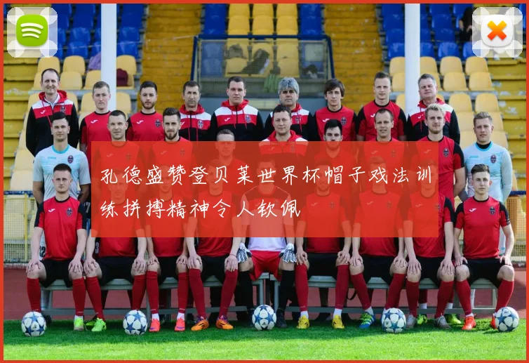 孔德盛赞登贝莱世界杯帽子戏法训练拼搏精神令人钦佩