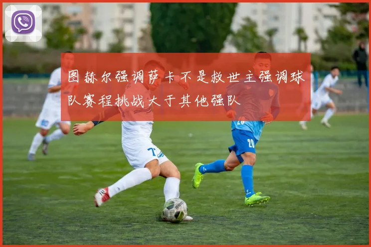 图赫尔强调萨卡不是救世主强调球队赛程挑战大于其他强队