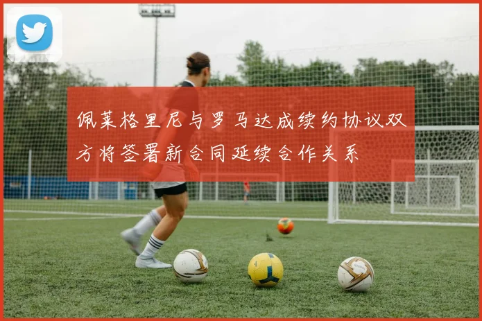 佩莱格里尼与罗马达成续约协议双方将签署新合同延续合作关系