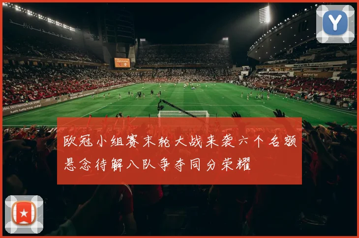 欧冠小组赛末轮大战来袭六个名额悬念待解八队争夺同分荣耀