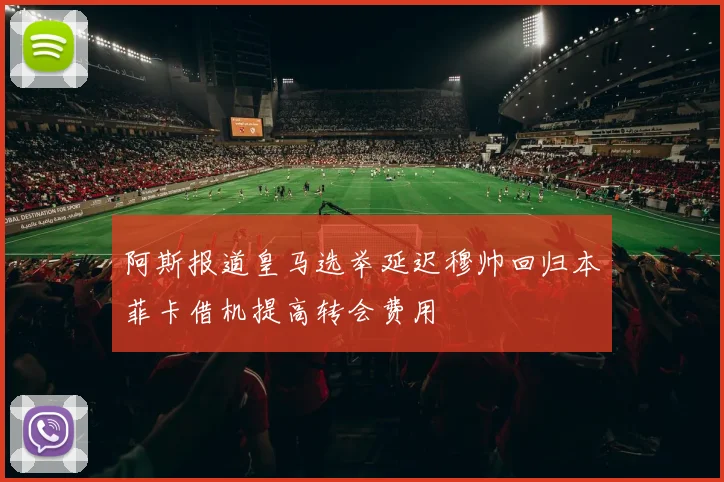 阿斯报道皇马选举延迟穆帅回归本菲卡借机提高转会费用