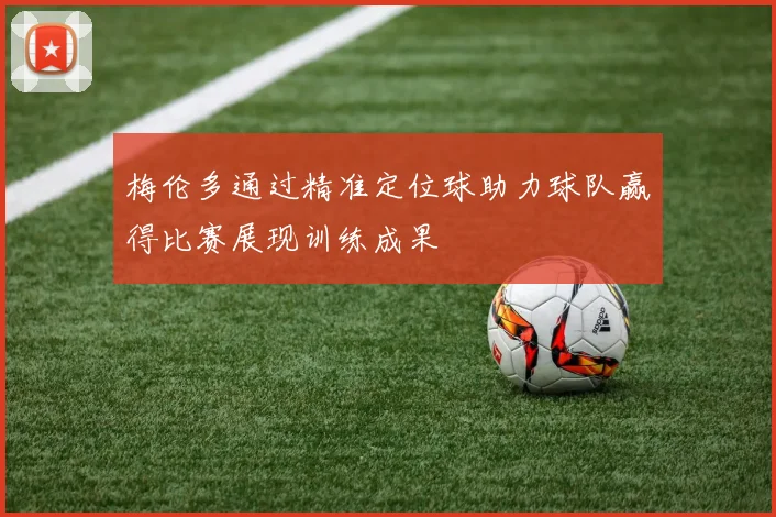 梅伦多通过精准定位球助力球队赢得比赛展现训练成果