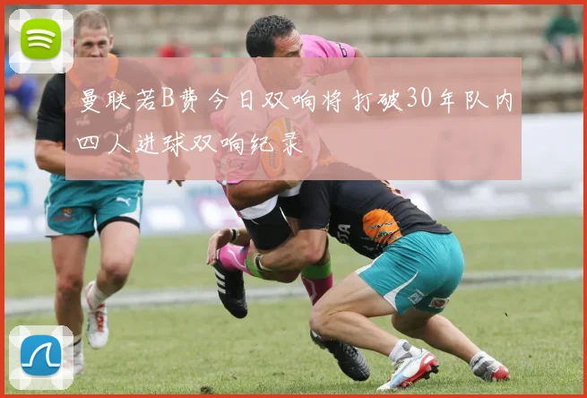 曼联若B费今日双响将打破30年队内四人进球双响纪录