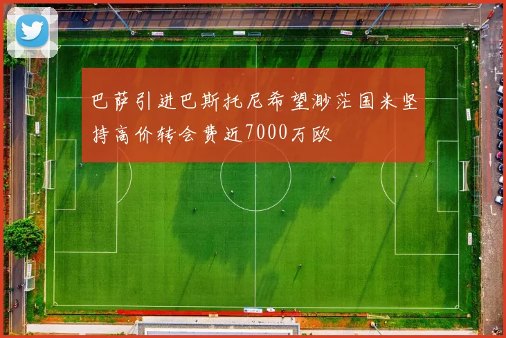 巴萨引进巴斯托尼希望渺茫国米坚持高价转会费近7000万欧