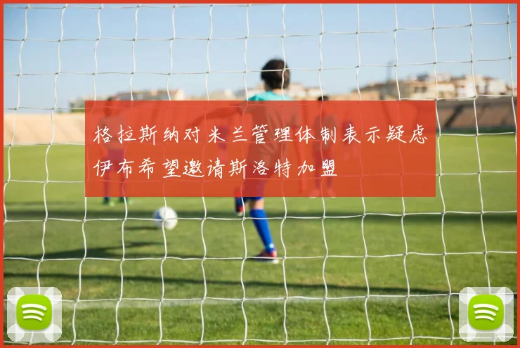 格拉斯纳对米兰管理体制表示疑虑伊布希望邀请斯洛特加盟