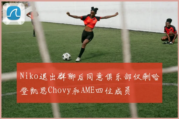 Niko退出群聊后同意俱乐部仅剩哈登凯恩Chovy和AME四位成员