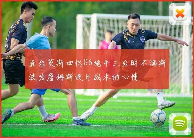 查尔莫斯回忆G6绝平三分时不满斯波为詹姆斯设计战术的心情