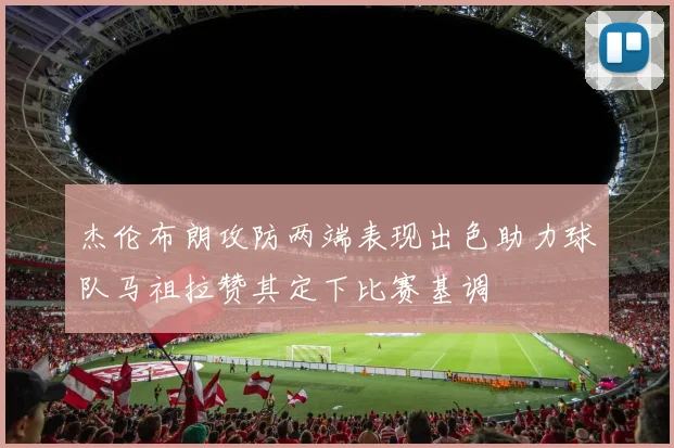 杰伦布朗攻防两端表现出色助力球队马祖拉赞其定下比赛基调