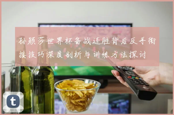 孙颖莎世界杯备战连胜背后反手衔接技巧深度剖析与训练方法探讨