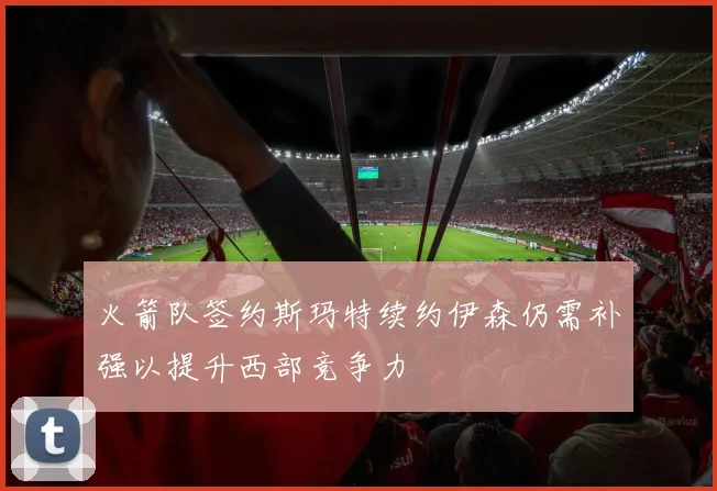 火箭队签约斯玛特续约伊森仍需补强以提升西部竞争力