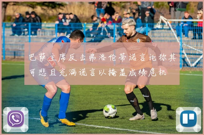 巴萨主席反击弗洛伦蒂诺言论称其可悲且充满谎言以掩盖成绩危机
