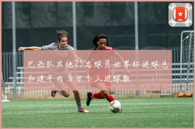 巴西队其他25名球员世界杯进球总和追平内马尔个人进球数