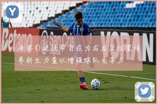 海港引进杨希旨在为右后卫位置培养新生力量以增强球队竞争力