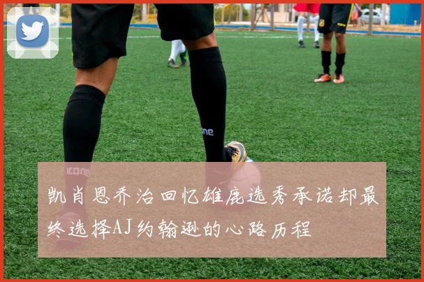 凯肖恩乔治回忆雄鹿选秀承诺却最终选择AJ约翰逊的心路历程