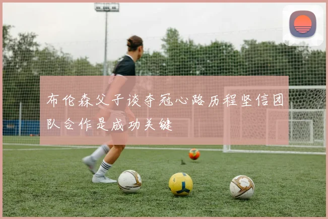 布伦森父子谈夺冠心路历程坚信团队合作是成功关键